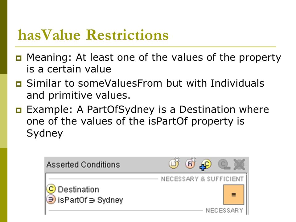 hasValue Restrictions  Meaning: At least one of the values of the property is a certain value  Similar to someValuesFrom but with Individuals and primitive values.
