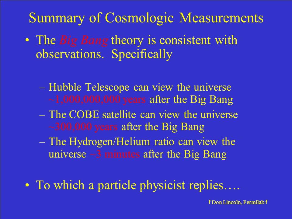f Don Lincoln, Fermilab f Summary of Cosmologic Measurements The Big Bang theory is consistent with observations.