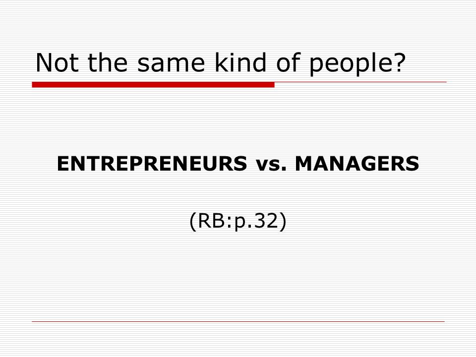 Not the same kind of people ENTREPRENEURS vs. MANAGERS (RB:p.32)