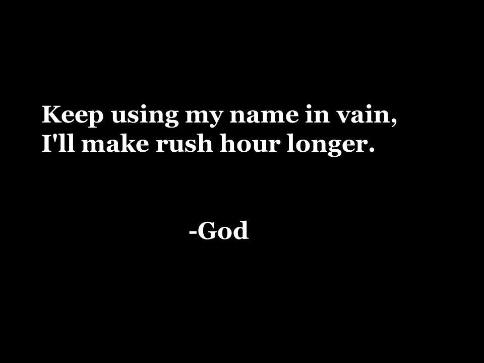 Keep using my name in vain, I ll make rush hour longer. -God