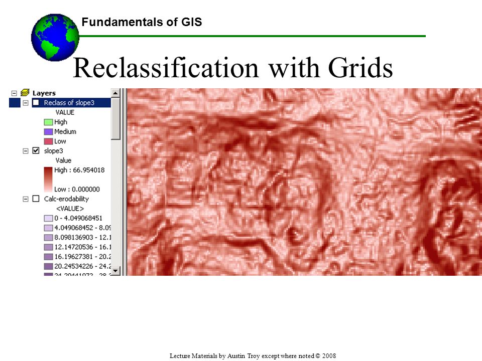 Fundamentals of GIS Lecture Materials by Austin Troy except where noted © 2008 Reclassification with Grids Using GIS--