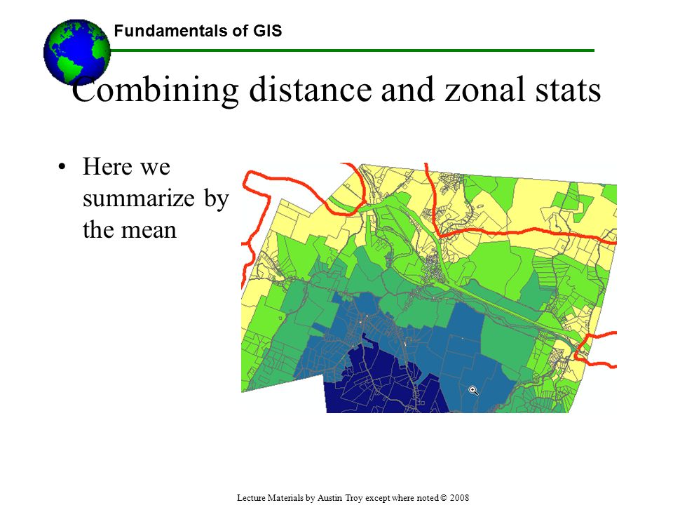 Fundamentals of GIS Lecture Materials by Austin Troy except where noted © 2008 Combining distance and zonal stats Here we summarize by the mean Using GIS--