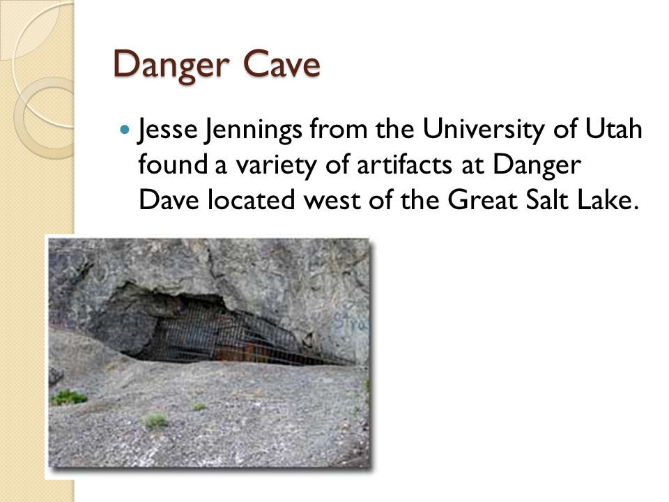 Danger Cave Jesse Jennings from the University of Utah found a variety of artifacts at Danger Dave located west of the Great Salt Lake.