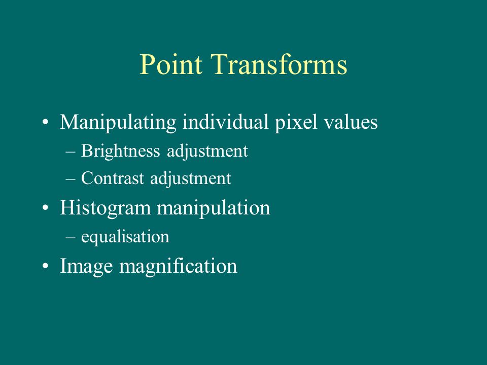 Point Transforms Manipulating individual pixel values –Brightness adjustment –Contrast adjustment Histogram manipulation –equalisation Image magnification