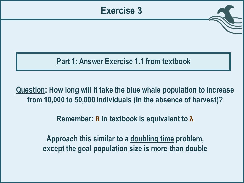 Exercise 3 Question: How long will it take the blue whale population to increase from 10,000 to 50,000 individuals (in the absence of harvest).