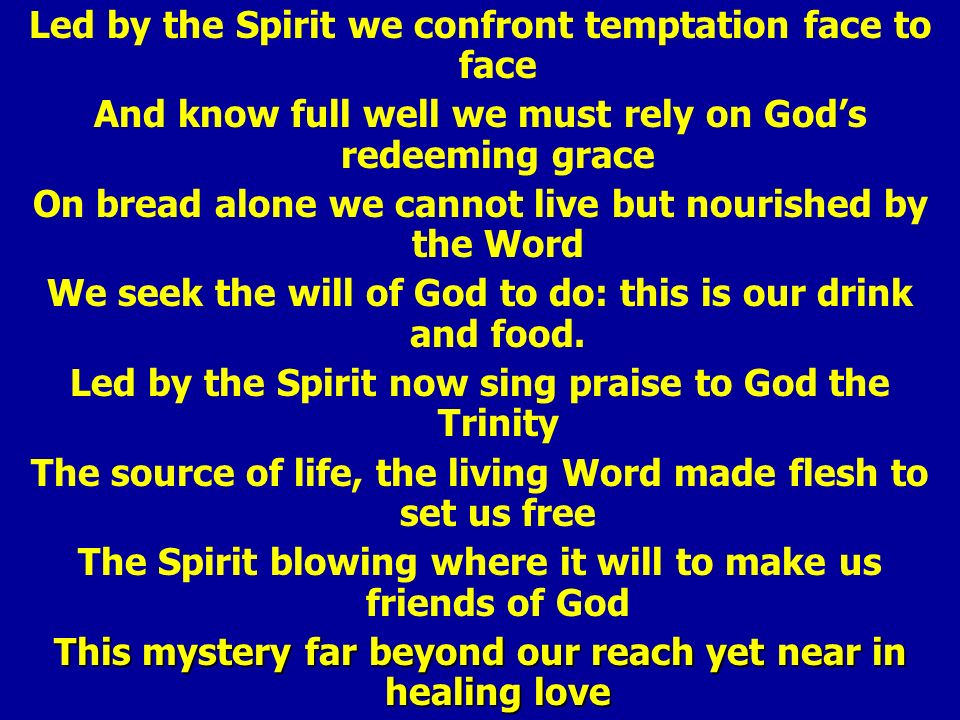 Led by the Spirit we confront temptation face to face And know full well we must rely on God’s redeeming grace On bread alone we cannot live but nourished by the Word We seek the will of God to do: this is our drink and food.
