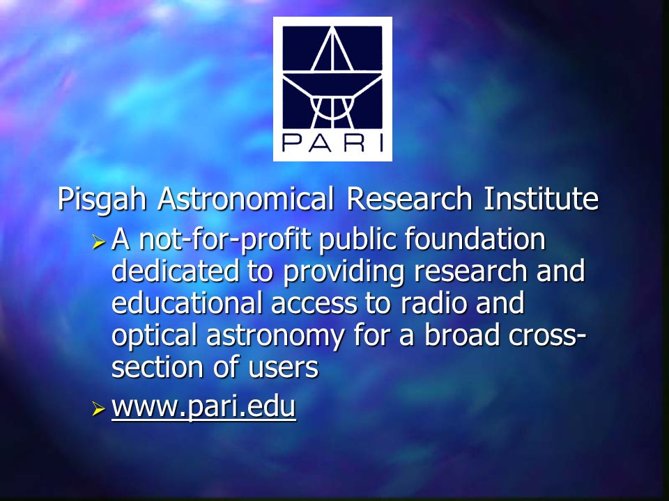 Pisgah Astronomical Research Institute  A not-for-profit public foundation dedicated to providing research and educational access to radio and optical astronomy for a broad cross- section of users 