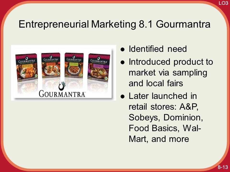 8-13 Entrepreneurial Marketing 8.1 Gourmantra Identified need Introduced product to market via sampling and local fairs Later launched in retail stores: A&P, Sobeys, Dominion, Food Basics, Wal- Mart, and more LO3