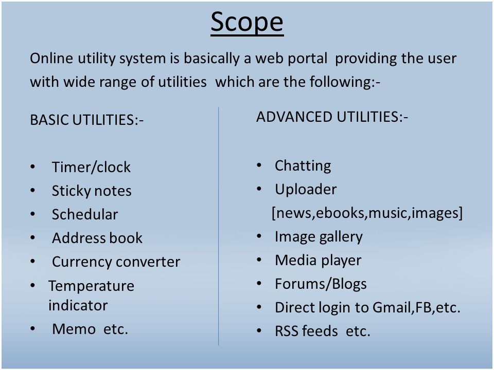 Scope Online utility system is basically a web portal providing the user with wide range of utilities which are the following:- BASIC UTILITIES:- Timer/clock Sticky notes Schedular Address book Currency converter Temperature indicator Memo etc.