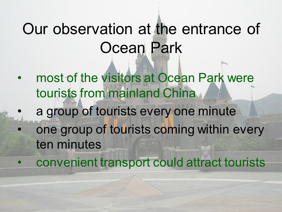 most of the visitors at Ocean Park were tourists from mainland China a group of tourists every one minute one group of tourists coming within every ten minutes convenient transport could attract tourists Our observation at the entrance of Ocean Park