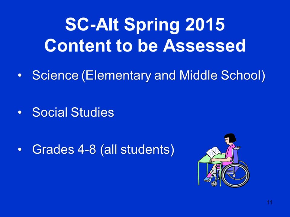 SC-Alt Spring 2015 Content to be Assessed Science (Elementary and Middle School)Science (Elementary and Middle School) Social StudiesSocial Studies Grades 4-8 (all students)Grades 4-8 (all students) 11