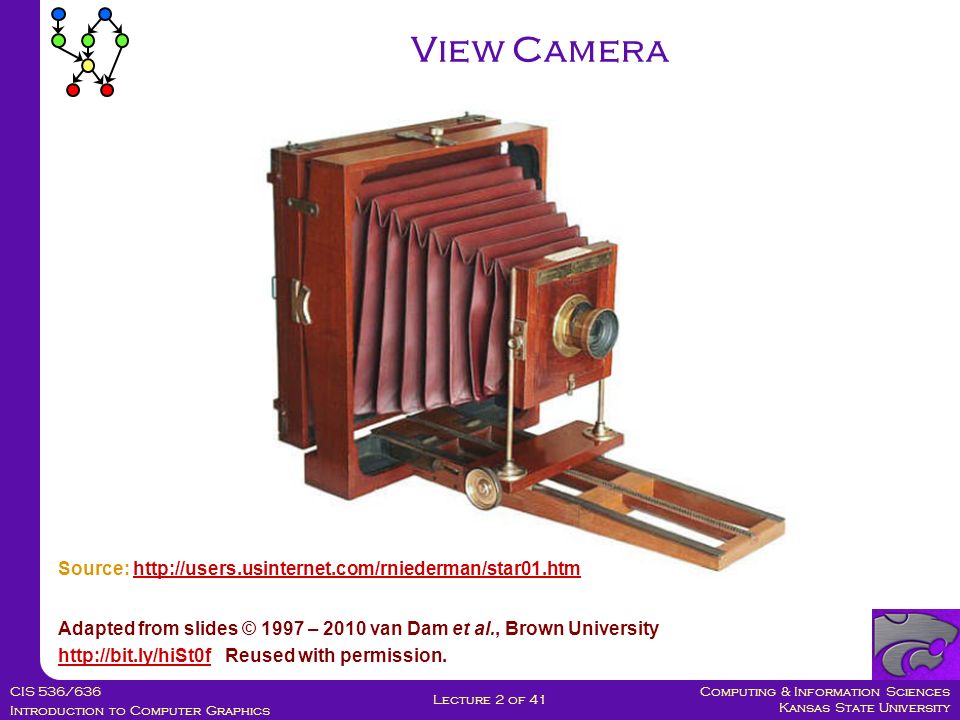 Computing & Information Sciences Kansas State University CIS 536/636 Introduction to Computer Graphics Lecture 2 of 41 View Camera Adapted from slides © 1997 – 2010 van Dam et al., Brown University   Reused with permission.