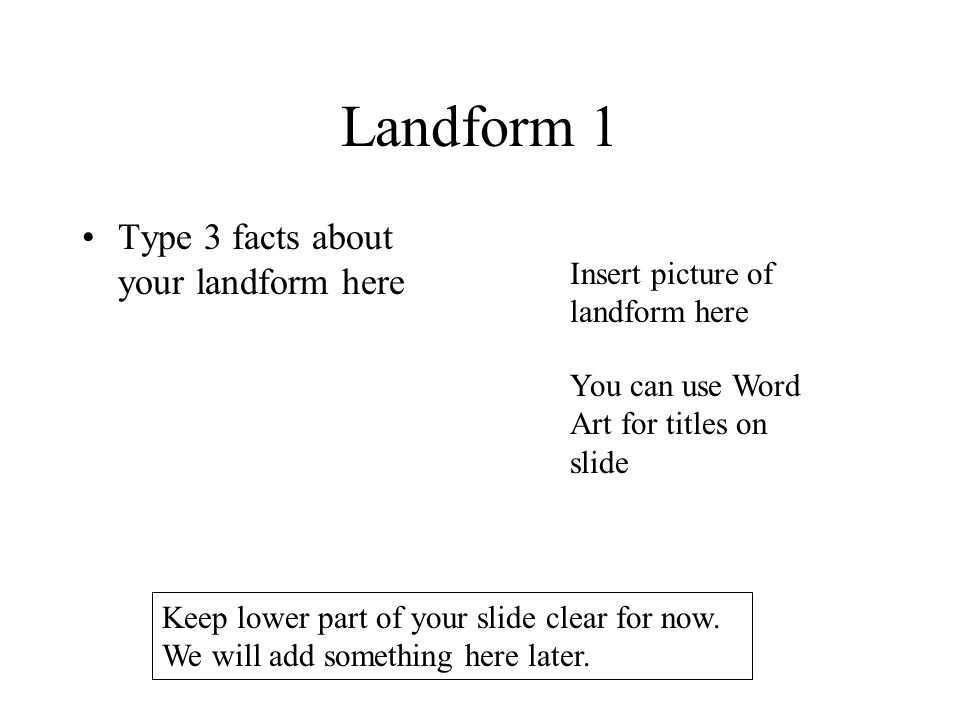 Landform 1 Type 3 facts about your landform here Insert picture of landform here You can use Word Art for titles on slide Keep lower part of your slide clear for now.