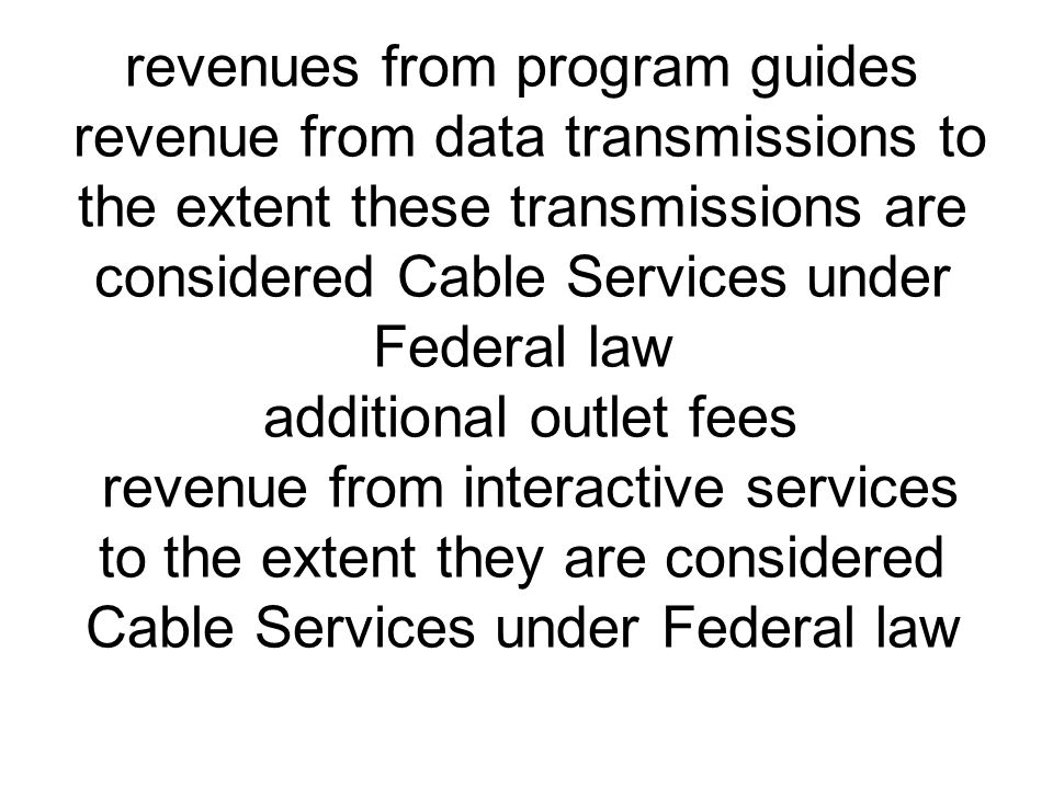 revenues from program guides revenue from data transmissions to the extent these transmissions are considered Cable Services under Federal law additional outlet fees revenue from interactive services to the extent they are considered Cable Services under Federal law