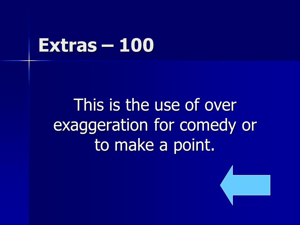 Extras – 100 This is the use of over exaggeration for comedy or to make a point.