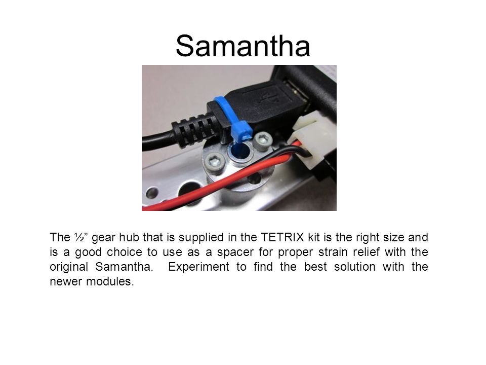 Samantha The ½ gear hub that is supplied in the TETRIX kit is the right size and is a good choice to use as a spacer for proper strain relief with the original Samantha.