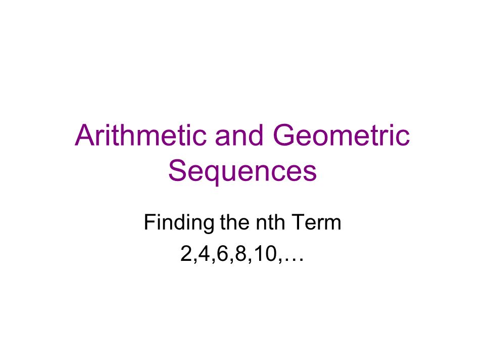 Arithmetic and Geometric Sequences Finding the nth Term 2,4,6,8,10,…