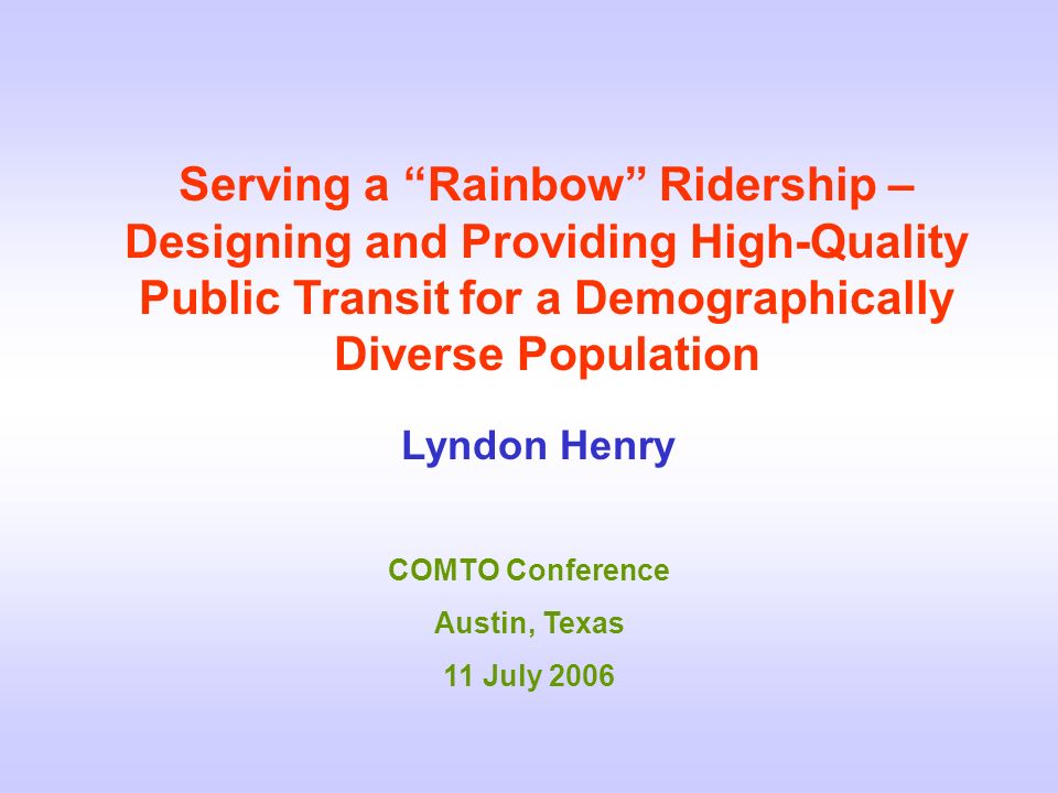 Serving a Rainbow Ridership – Designing and Providing High-Quality Public Transit for a Demographically Diverse Population Lyndon Henry COMTO Conference Austin, Texas 11 July 2006