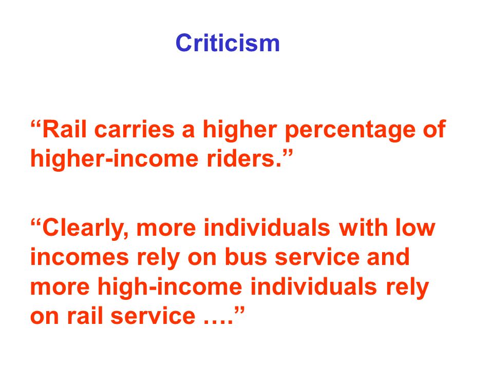 Rail carries a higher percentage of higher-income riders. Clearly, more individuals with low incomes rely on bus service and more high-income individuals rely on rail service …. Criticism