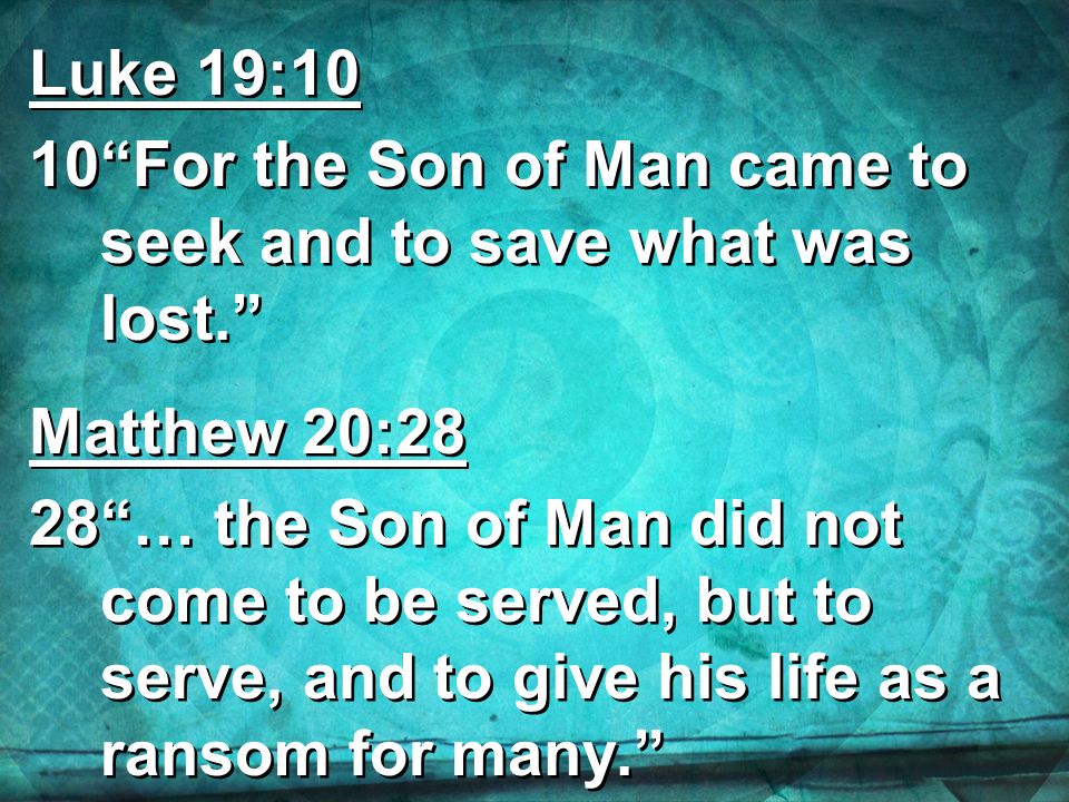 Luke 19:10 10“For the Son of Man came to seek and to save what was lost.”  Matthew 20:28 28“… the Son of Man did not come to be served, but to serve,