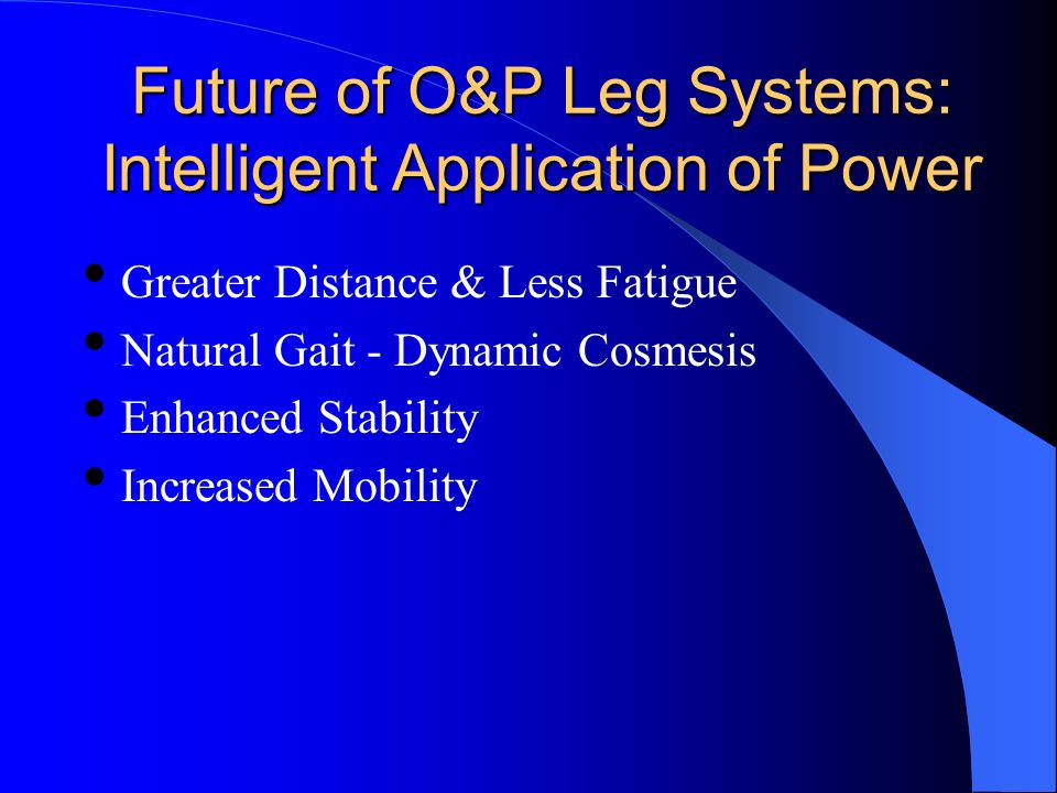 Future of O&P Leg Systems: Intelligent Application of Power Greater Distance & Less Fatigue Natural Gait - Dynamic Cosmesis Enhanced Stability Increased Mobility