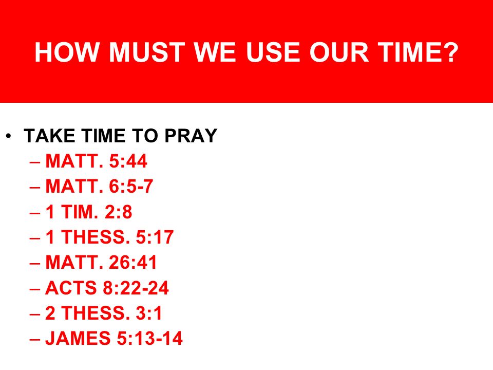 HOW MUST WE USE OUR TIME. TAKE TIME TO PRAY –MATT.