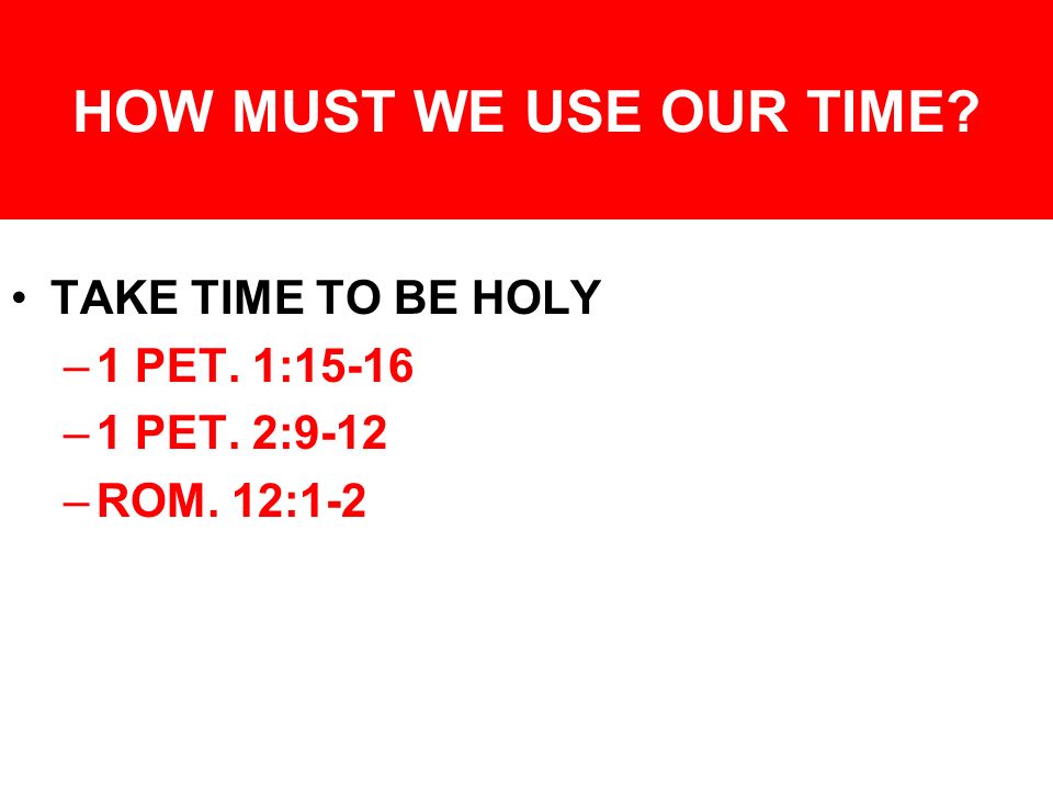 HOW MUST WE USE OUR TIME TAKE TIME TO BE HOLY –1 PET. 1:15-16 –1 PET. 2:9-12 –ROM. 12:1-2