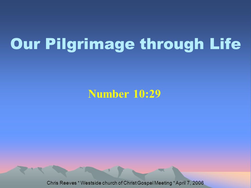 Our Pilgrimage through Life Number 10:29 Chris Reeves * Westside church of Christ Gospel Meeting * April 7, 2006