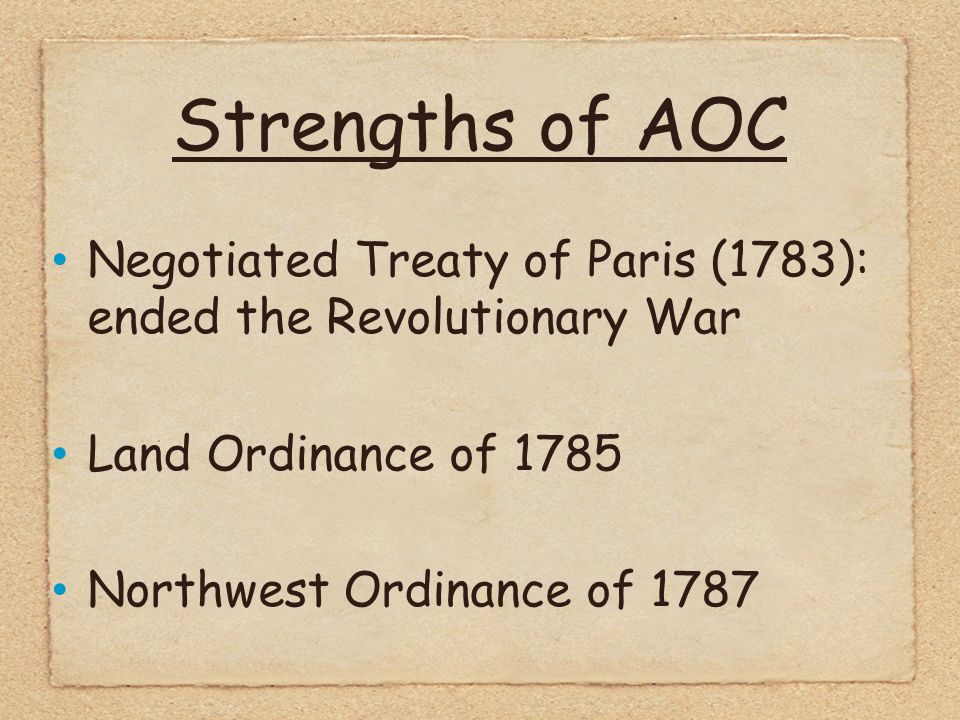 Strengths of AOC Negotiated Treaty of Paris (1783): ended the Revolutionary War Land Ordinance of 1785 Northwest Ordinance of 1787