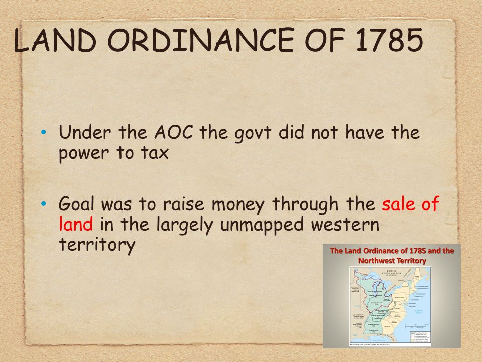 LAND ORDINANCE OF 1785 Under the AOC the govt did not have the power to tax Goal was to raise money through the sale of land in the largely unmapped western territory