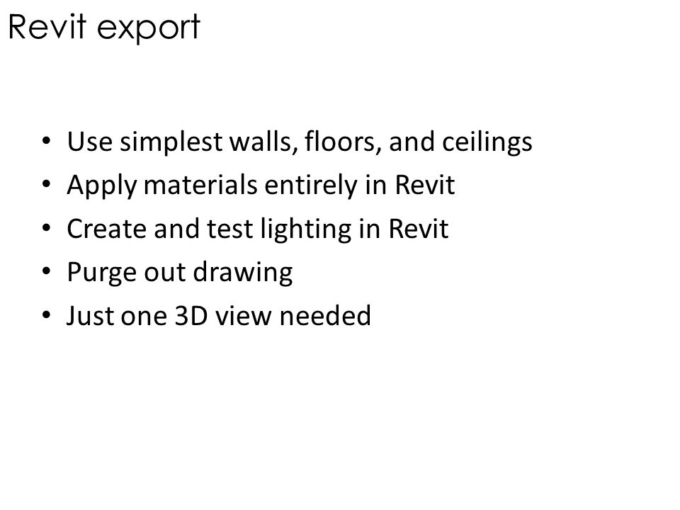 Revit export Use simplest walls, floors, and ceilings Apply materials entirely in Revit Create and test lighting in Revit Purge out drawing Just one 3D view needed