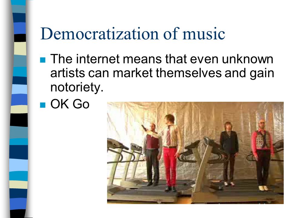 Democratization of music n The internet means that even unknown artists can market themselves and gain notoriety.
