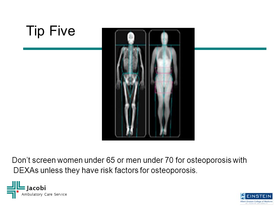 Jacobi Ambulatory Care Service Tip Five Don’t screen women under 65 or men under 70 for osteoporosis with DEXAs unless they have risk factors for osteoporosis.