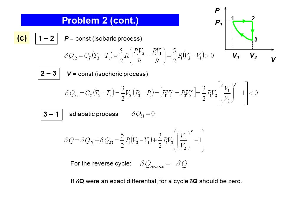 Problem 2 (cont.) 3 – 1 adiabatic process (c) 1 – 2 2 – 3 P = const (isobaric process) V = const (isochoric process) For the reverse cycle: If  Q were an exact differential, for a cycle  Q should be zero.