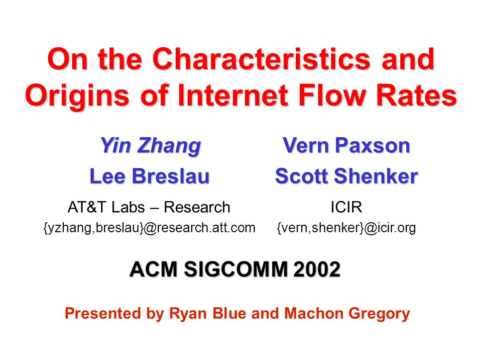 On the Characteristics and Origins of Internet Flow Rates ACM SIGCOMM 2002 ICIR AT&T Labs – Research Vern Paxson Scott Shenker Yin Zhang Lee Breslau Presented by Ryan Blue and Machon Gregory