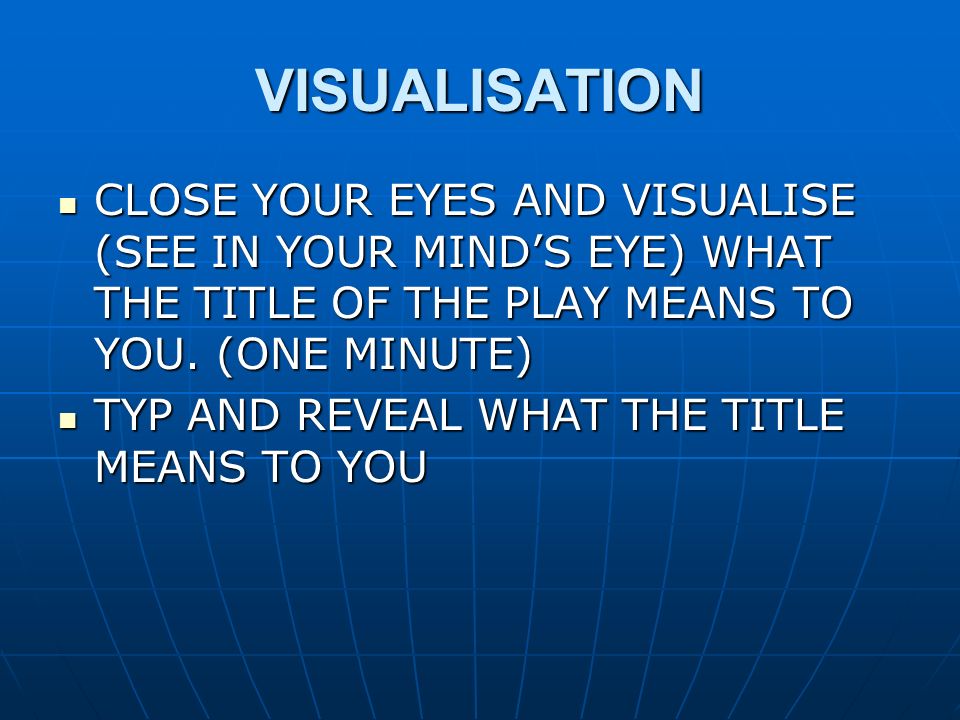 VISUALISATION CLOSE YOUR EYES AND VISUALISE (SEE IN YOUR MIND’S EYE) WHAT THE TITLE OF THE PLAY MEANS TO YOU.