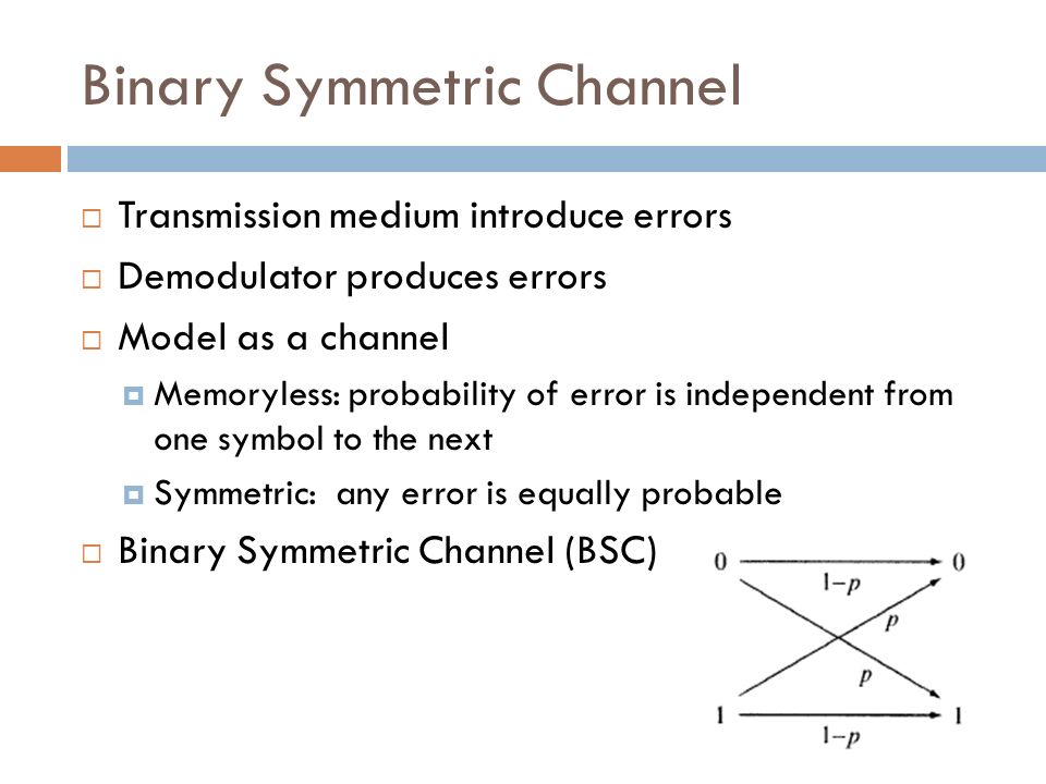 Binary Symmetric Channel  Transmission medium introduce errors  Demodulator produces errors  Model as a channel  Memoryless: probability of error is independent from one symbol to the next  Symmetric: any error is equally probable  Binary Symmetric Channel (BSC)