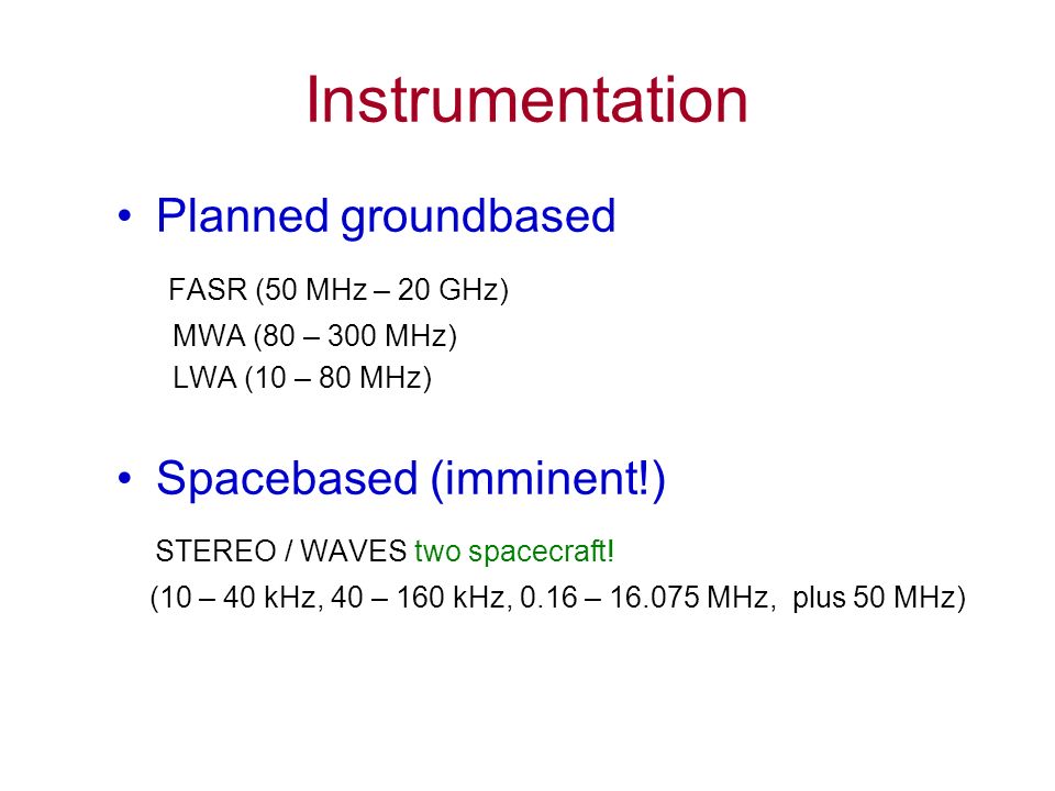 Instrumentation Planned groundbased FASR (50 MHz – 20 GHz) MWA (80 – 300 MHz) LWA (10 – 80 MHz) Spacebased (imminent!) STEREO / WAVES two spacecraft.