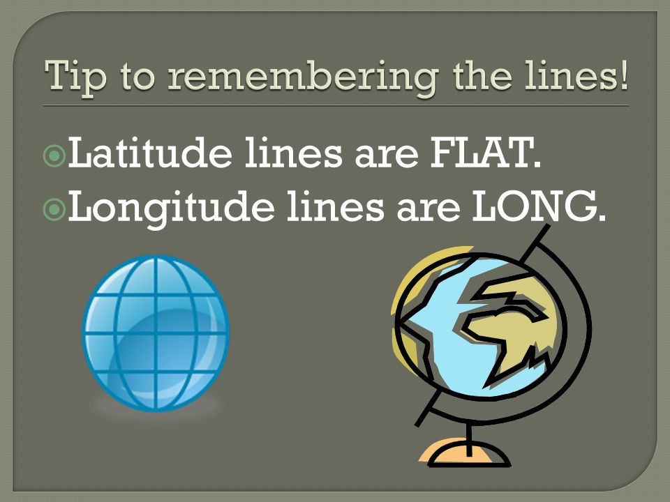  Latitude lines are FLAT.  Longitude lines are LONG.