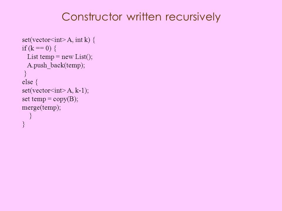 Constructor written recursively set(vector A, int k) { if (k == 0) { List temp = new List(); A.push_back(temp); } else { set(vector A, k-1); set temp = copy(B); merge(temp); }