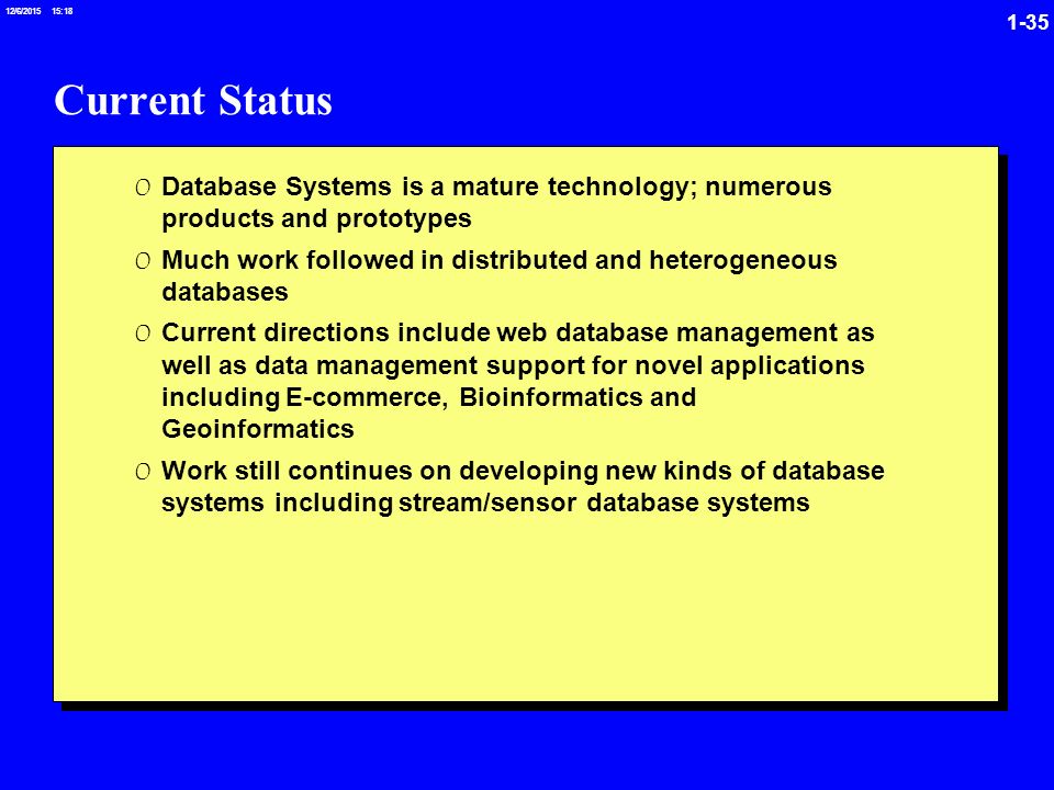 /6/ :19 Current Status 0 Database Systems is a mature technology; numerous products and prototypes 0 Much work followed in distributed and heterogeneous databases 0 Current directions include web database management as well as data management support for novel applications including E-commerce, Bioinformatics and Geoinformatics 0 Work still continues on developing new kinds of database systems including stream/sensor database systems