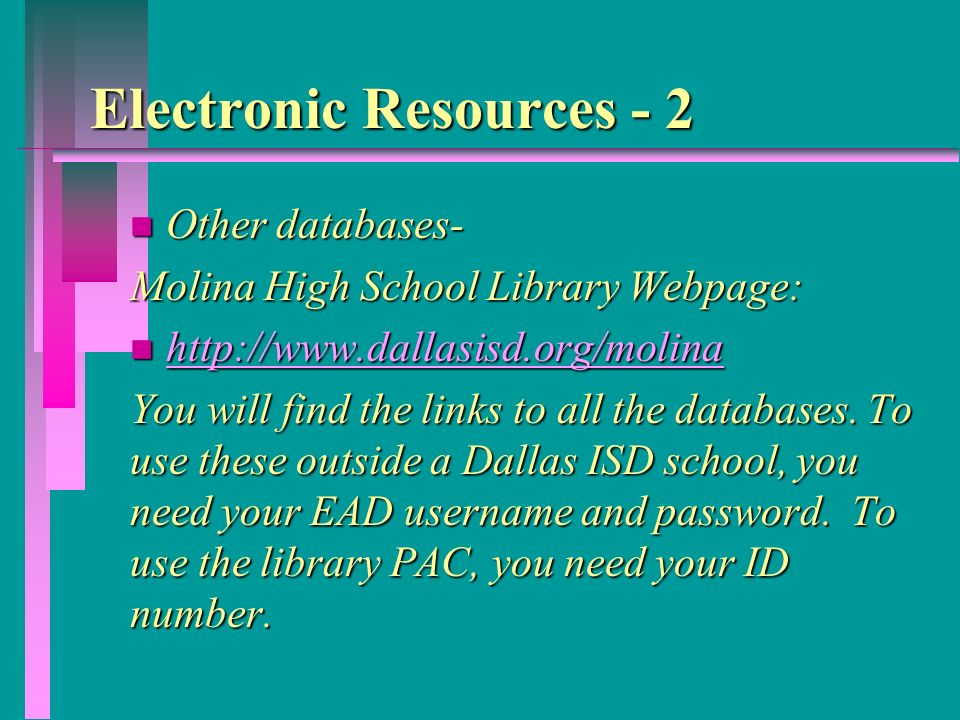 Electronic Resources n EBSCOHost – a newpaper and periodical index with full text articles, pictures, and radio and TV transcripts n Gale – a compilation of databases including Literature Resource Center and Student Gold Resource Center n World Book Online – database with access to World Book Encyclopedia, Spanish encyclopedia, and 8 research modules