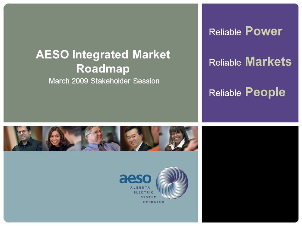 Reliable Power Reliable Markets Reliable People AESO Integrated Market Roadmap March 2009 Stakeholder Session