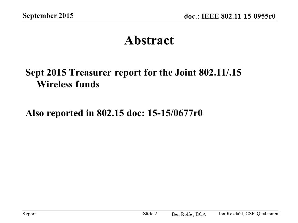 Report doc.: IEEE r0 Ben Rolfe, BCA Abstract Sept 2015 Treasurer report for the Joint /.15 Wireless funds Also reported in doc: 15-15/0677r0 September 2015 Jon Rosdahl, CSR-QualcommSlide 2