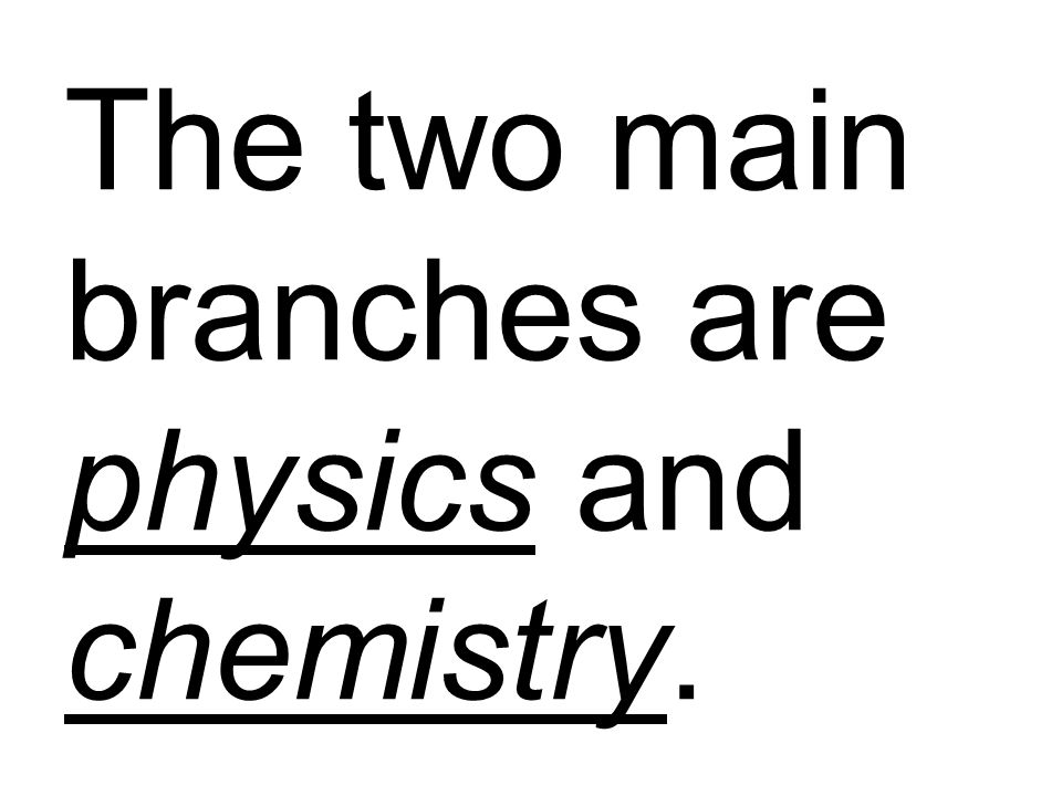 The two main branches are physics and chemistry.
