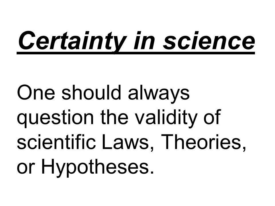 Certainty in science One should always question the validity of scientific Laws, Theories, or Hypotheses.
