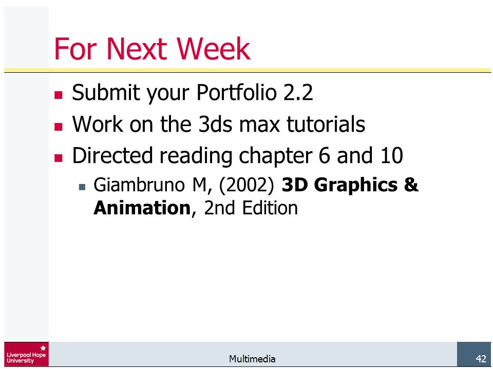 Multimedia 42 For Next Week Submit your Portfolio 2.2 Work on the 3ds max tutorials Directed reading chapter 6 and 10 Giambruno M, (2002) 3D Graphics & Animation, 2nd Edition