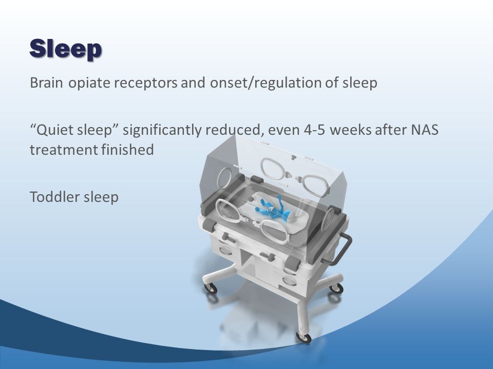 Sleep Brain opiate receptors and onset/regulation of sleep Quiet sleep significantly reduced, even 4-5 weeks after NAS treatment finished Toddler sleep