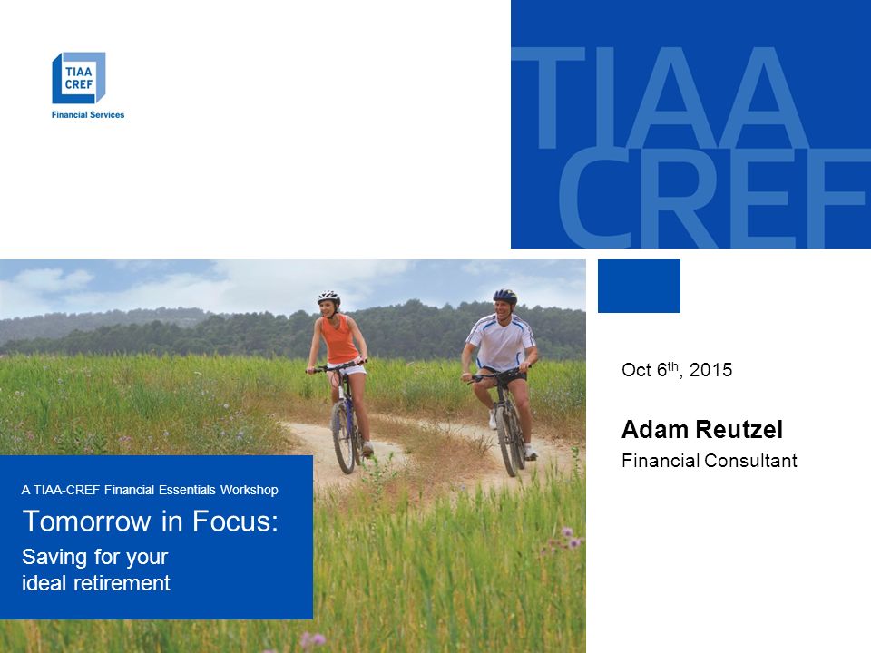 A TIAA-CREF Financial Essentials Workshop Tomorrow in Focus: Saving for your ideal retirement Oct 6 th, 2015 Adam Reutzel Financial Consultant