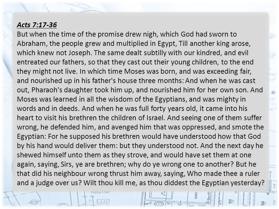 Acts 7:17-36 But when the time of the promise drew nigh, which God had sworn to Abraham, the people grew and multiplied in Egypt, Till another king arose, which knew not Joseph.